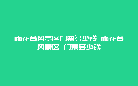 雨花台风景区门票多少钱_雨花台风景区 门票多少钱