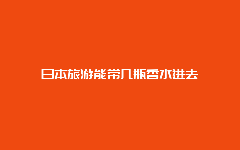 日本旅游能带几瓶香水进去