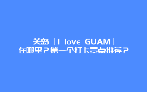 关岛「I love GUAM」在哪里？第一个打卡景点推荐？