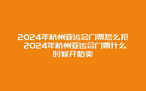 2024年杭州亚运会门票怎么抢 2024年杭州亚运会门票什么时候开始卖