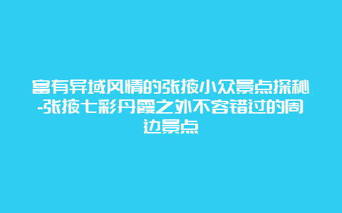 富有异域风情的张掖小众景点探秘-张掖七彩丹霞之外不容错过的周边景点