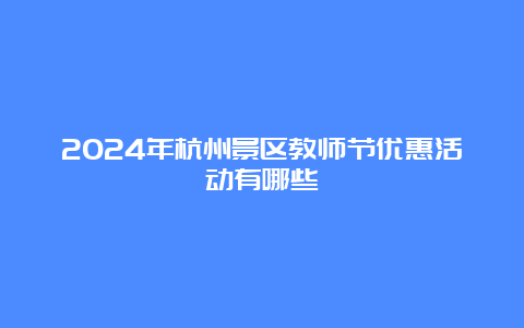 2024年杭州景区教师节优惠活动有哪些