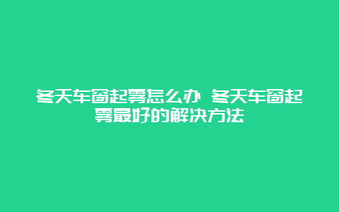 冬天车窗起雾怎么办 冬天车窗起雾最好的解决方法