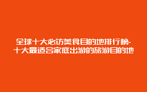 全球十大必访美食目的地排行榜-十大最适合家庭出游的旅游目的地