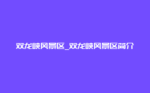 双龙峡风景区_双龙峡风景区简介