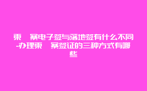 柬埔寨电子签与落地签有什么不同-办理柬埔寨签证的三种方式有哪些