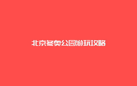 北京冬奥公园游玩攻略