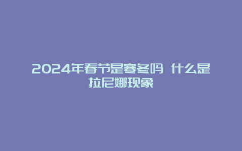 2024年春节是寒冬吗 什么是拉尼娜现象