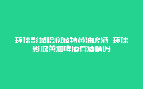 环球影城哈利波特黄油啤酒 环球影城黄油啤酒有酒精吗