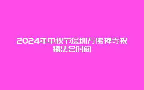 2024年中秋节深圳万佛禅寺祝福法会时间