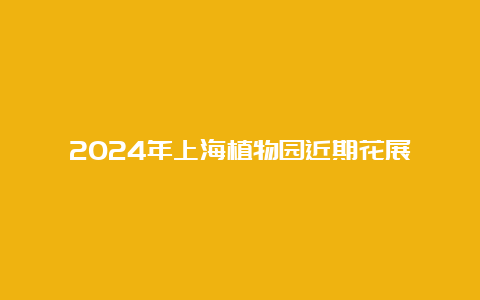 2024年上海植物园近期花展