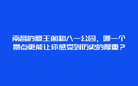 南昌的滕王阁和八一公园，哪一个景点更能让你感受到历史的厚重？