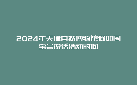 2024年天津自然博物馆假如国宝会说话活动时间