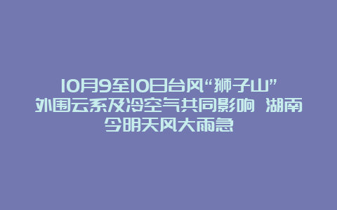 10月9至10日台风“狮子山”外围云系及冷空气共同影响 湖南今明天风大雨急