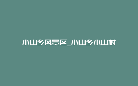 小山乡风景区_小山乡小山村