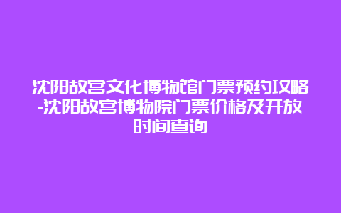 沈阳故宫文化博物馆门票预约攻略-沈阳故宫博物院门票价格及开放时间查询