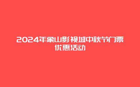 2024年象山影视城中秋节门票优惠活动