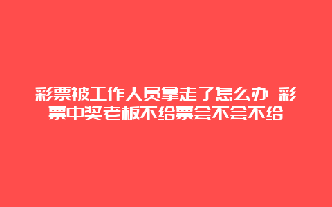 彩票被工作人员拿走了怎么办 彩票中奖老板不给票会不会不给