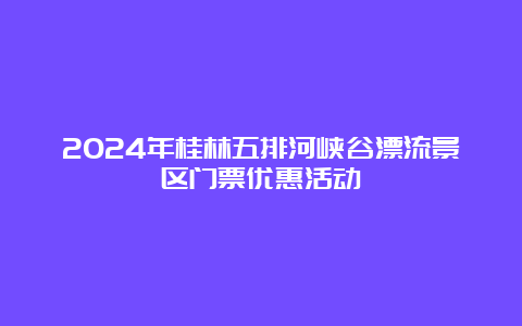 2024年桂林五排河峡谷漂流景区门票优惠活动