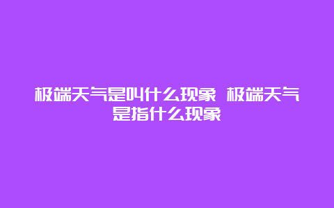 极端天气是叫什么现象 极端天气是指什么现象