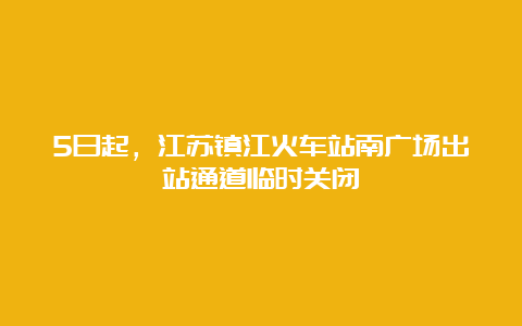 5日起，江苏镇江火车站南广场出站通道临时关闭