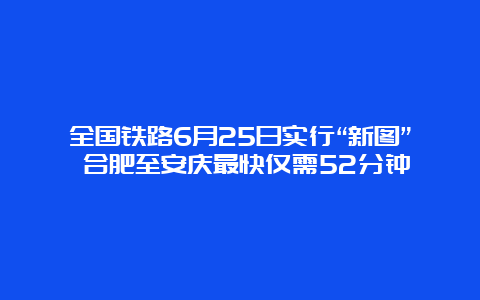 全国铁路6月25日实行“新图” 合肥至安庆最快仅需52分钟