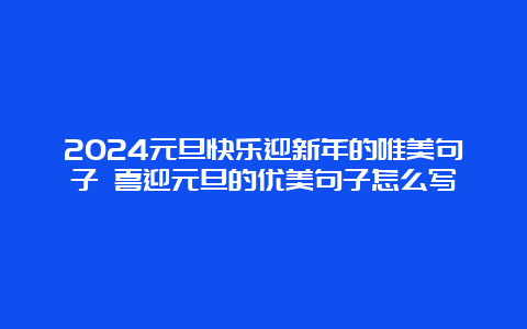 2024元旦快乐迎新年的唯美句子 喜迎元旦的优美句子怎么写