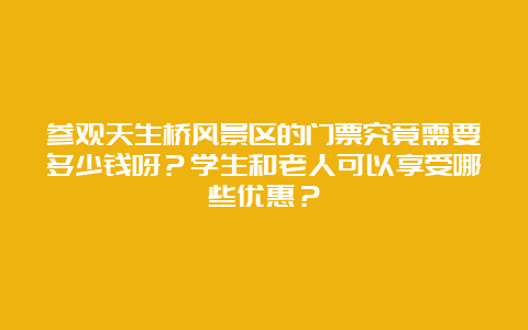 参观天生桥风景区的门票究竟需要多少钱呀？学生和老人可以享受哪些优惠？