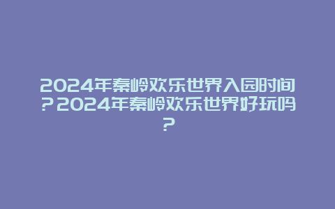 2024年秦岭欢乐世界入园时间？2024年秦岭欢乐世界好玩吗？