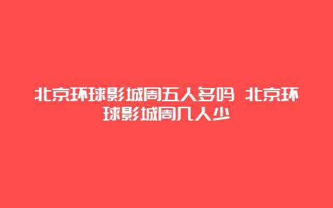 北京环球影城周五人多吗 北京环球影城周几人少