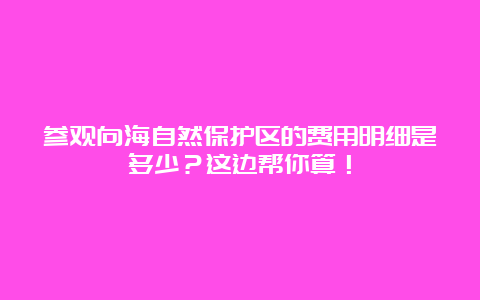 参观向海自然保护区的费用明细是多少？这边帮你算！