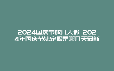 2024国庆节放几天假 2024年国庆节法定假是哪几天最新