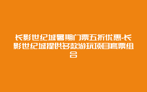 长影世纪城暑期门票五折优惠-长影世纪城提供多款游玩项目套票组合