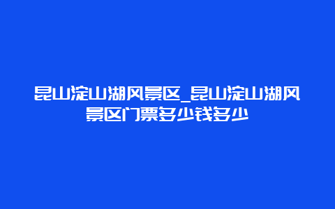 昆山淀山湖风景区_昆山淀山湖风景区门票多少钱多少