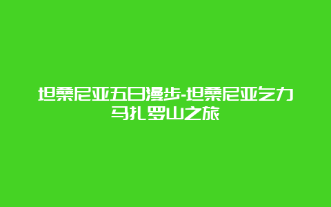 坦桑尼亚五日漫步-坦桑尼亚乞力马扎罗山之旅