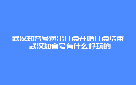 武汉知音号演出几点开始几点结束 武汉知音号有什么好玩的