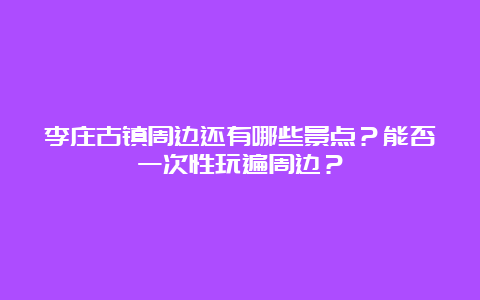 李庄古镇周边还有哪些景点？能否一次性玩遍周边？