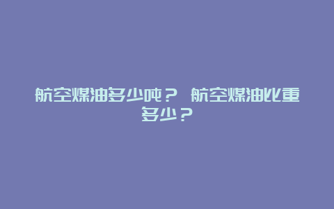 航空煤油多少吨？ 航空煤油比重多少？