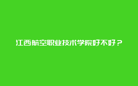 江西航空职业技术学院好不好？