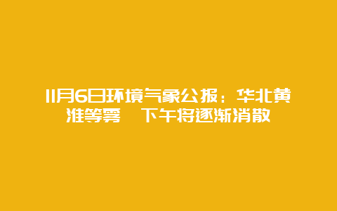 11月6日环境气象公报：华北黄淮等雾霾下午将逐渐消散