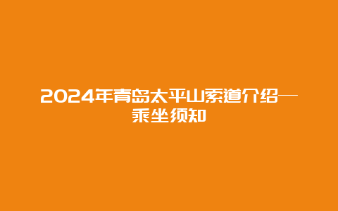 2024年青岛太平山索道介绍—乘坐须知