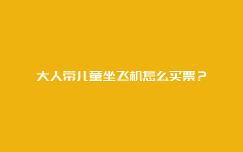 大人带儿童坐飞机怎么买票？