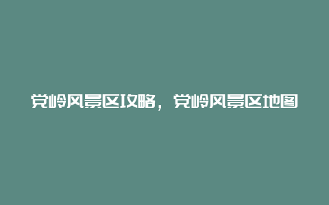 党岭风景区攻略，党岭风景区地图