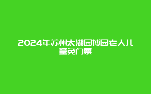 2024年苏州太湖园博园老人儿童免门票