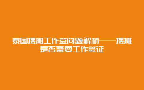 泰国摆摊工作签问题解析——摆摊是否需要工作签证