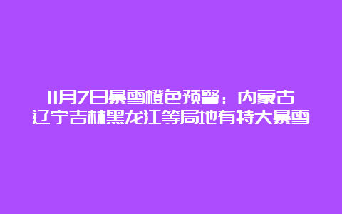 11月7日暴雪橙色预警：内蒙古辽宁吉林黑龙江等局地有特大暴雪