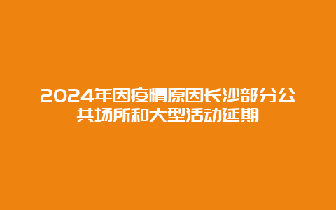 2024年因疫情原因长沙部分公共场所和大型活动延期