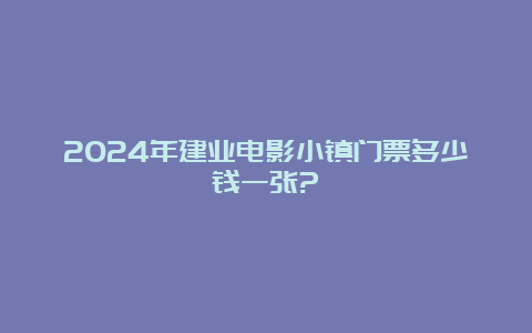 2024年建业电影小镇门票多少钱一张?