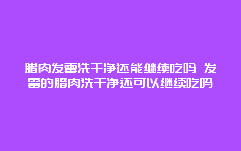 腊肉发霉洗干净还能继续吃吗 发霉的腊肉洗干净还可以继续吃吗