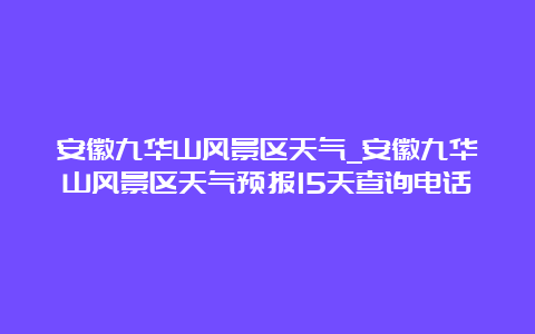 安徽九华山风景区天气_安徽九华山风景区天气预报15天查询电话